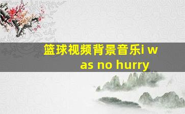 篮球视频背景音乐i was no hurry